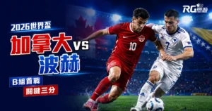 2026世界盃加拿大 vs 波赫預測：B組首戰誰能拿下關鍵三分？