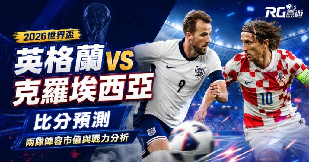 2026世界盃英格蘭 vs 克羅埃西亞比分預測：兩隊陣容市值與戰力分析