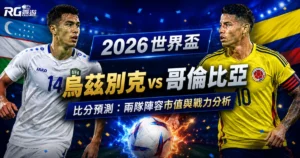 2026世界盃烏茲別克 vs 哥倫比亞比分預測：兩隊陣容市值與戰力分析